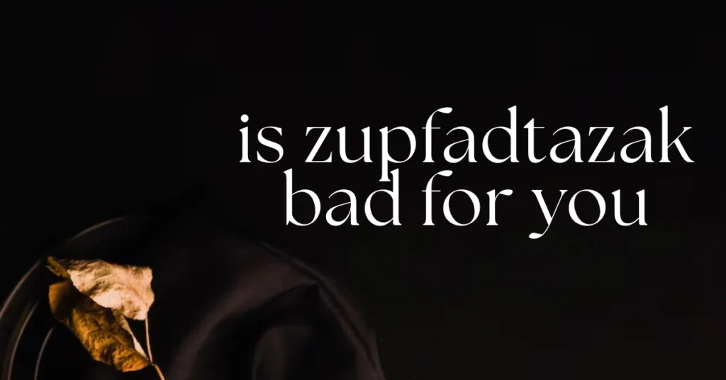is zupfadtazak bad for you